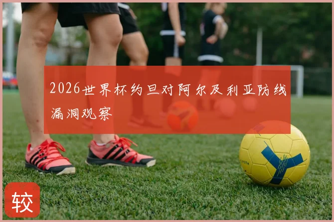 2026世界杯约旦对阿尔及利亚防线漏洞观察