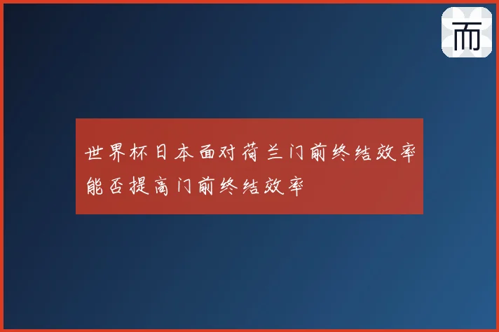 世界杯日本面对荷兰门前终结效率能否提高门前终结效率