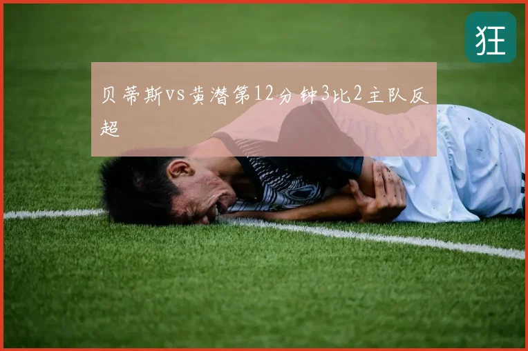 贝蒂斯vs黄潜第12分钟3比2主队反超