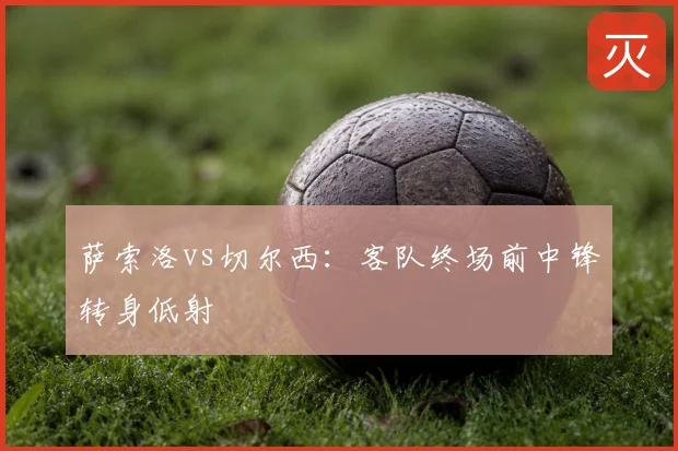 萨索洛vs切尔西：客队终场前中锋转身低射