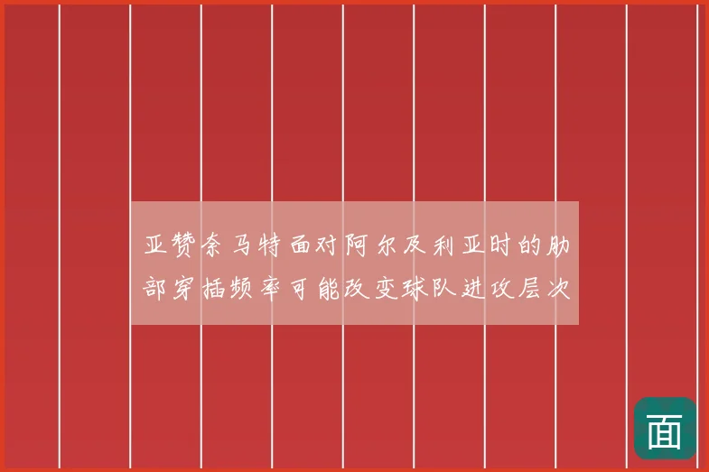 亚赞奈马特面对阿尔及利亚时的肋部穿插频率可能改变球队进攻层次