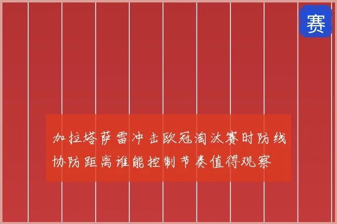 加拉塔萨雷冲击欧冠淘汰赛时防线协防距离谁能控制节奏值得观察