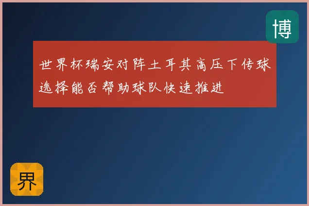 世界杯瑞安对阵土耳其高压下传球选择能否帮助球队快速推进