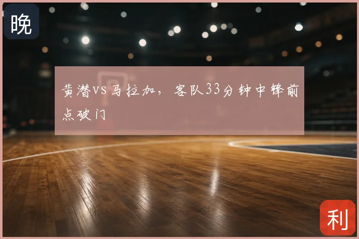 黄潜vs马拉加，客队33分钟中锋前点破门
