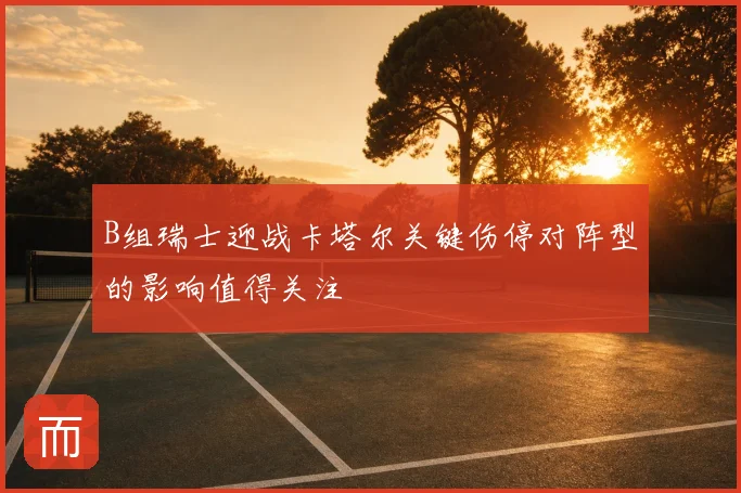 B组瑞士迎战卡塔尔关键伤停对阵型的影响值得关注