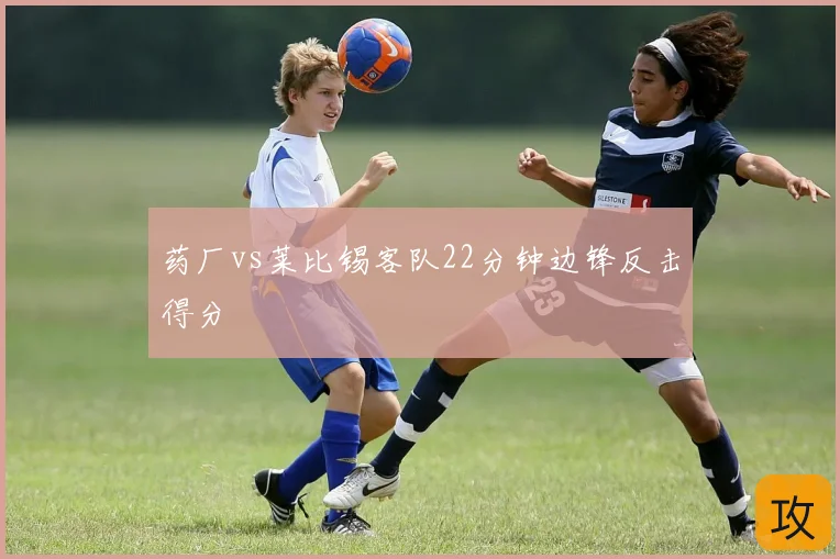 药厂vs莱比锡客队22分钟边锋反击得分
